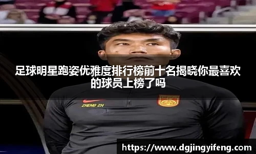 足球明星跑姿优雅度排行榜前十名揭晓你最喜欢的球员上榜了吗